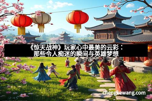 《惊天战神》玩家心中最美的云彩：那些令人痴迷的瞬间与英雄梦想