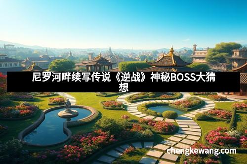 尼罗河畔续写传说《逆战》神秘BOSS大猜想