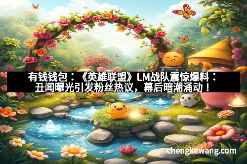 有钱钱包：《英雄联盟》LM战队震惊爆料：丑闻曝光引发粉丝热议，幕后暗潮涌动！
