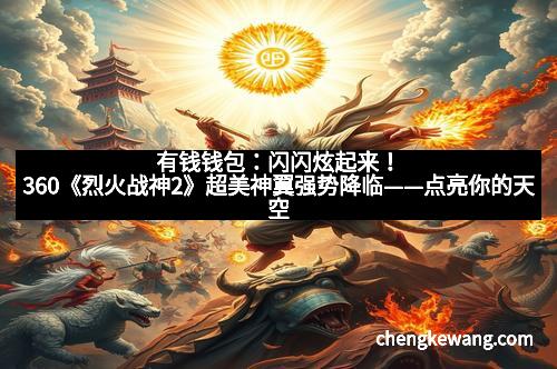 有钱钱包：闪闪炫起来！360《烈火战神2》超美神翼强势降临——点亮你的天空